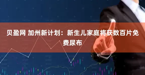贝盈网 加州新计划：新生儿家庭将获数百片免费尿布